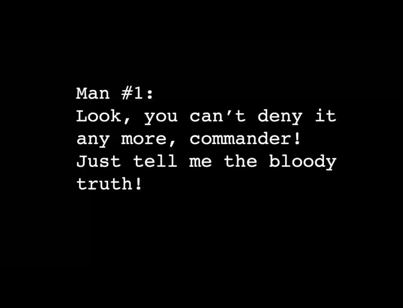 Man #1: Look, you can't deny it any more, commander! Just tell me the bloody truth!