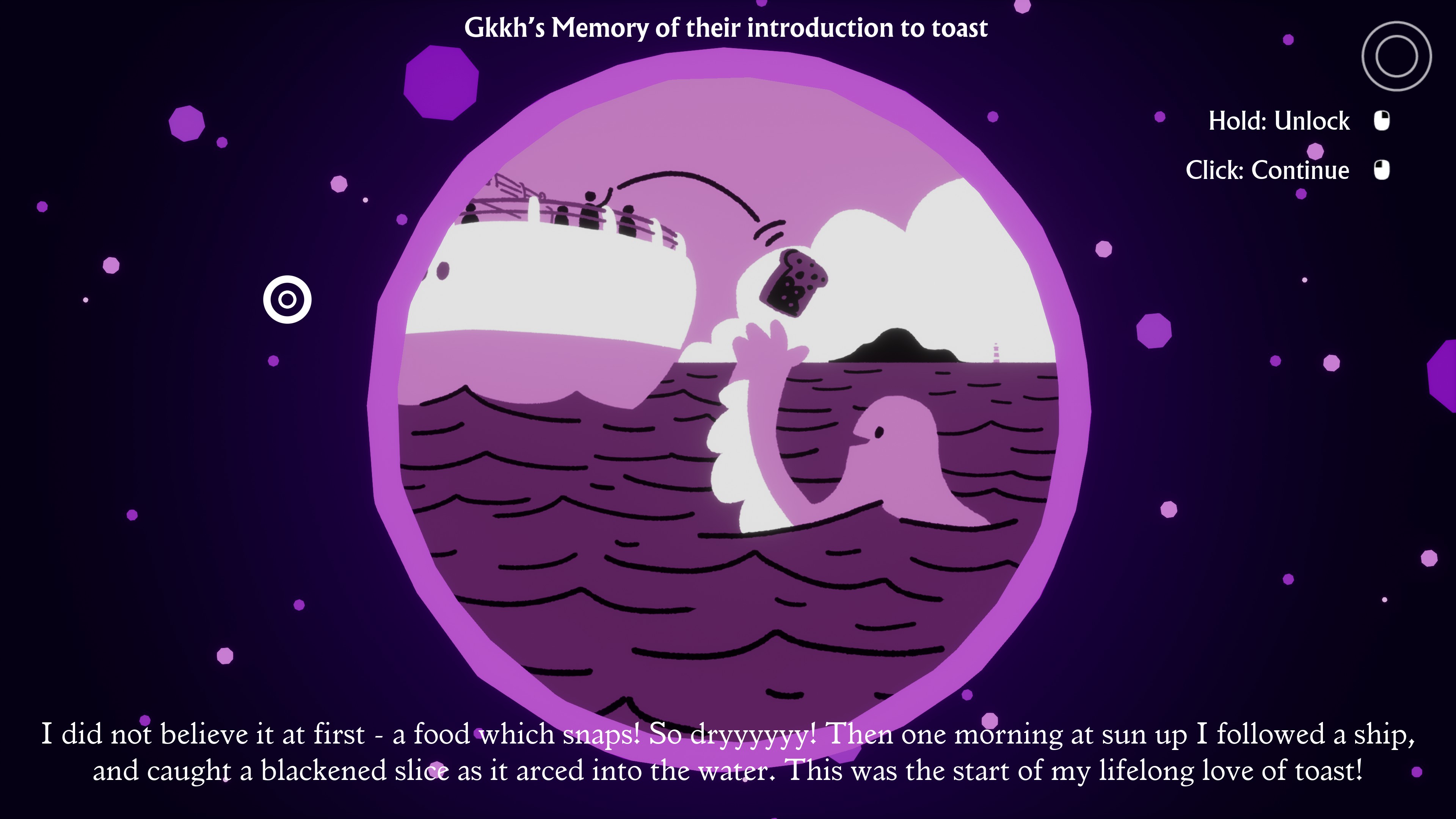 I Am Dead. Gkkh's Memory of their introduction to toast. I did not believe it at first - a food which snapps! So dryyyyyy! Then one morning at sun up I followed a ship, and caught a blackened slice as it arced into the water. This was the start of my lifelong love of toast!